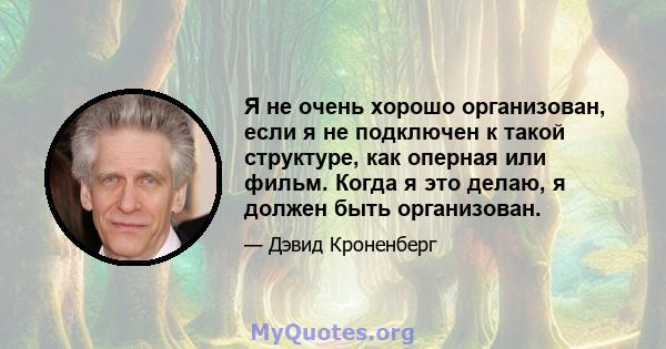 Я не очень хорошо организован, если я не подключен к такой структуре, как оперная или фильм. Когда я это делаю, я должен быть организован.