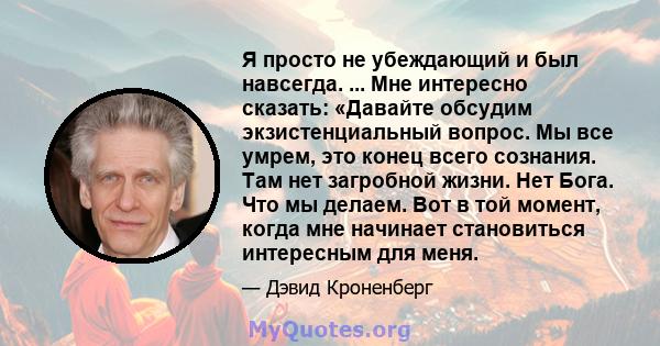 Я просто не убеждающий и был навсегда. ... Мне интересно сказать: «Давайте обсудим экзистенциальный вопрос. Мы все умрем, это конец всего сознания. Там нет загробной жизни. Нет Бога. Что мы делаем. Вот в той момент,