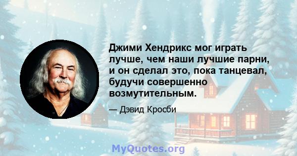 Джими Хендрикс мог играть лучше, чем наши лучшие парни, и он сделал это, пока танцевал, будучи совершенно возмутительным.