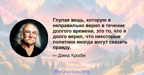 Глупая вещь, которую я неправильно верил в течение долгого времени, это то, что я долго верил, что некоторые политики иногда могут сказать правду.