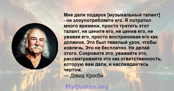 Мне дали подарок [музыкальный талант] - не злоупотребляйте его. Я потратил много времени, просто тратить этот талант, не цените его, не ценив его, не уважая его, просто воспринимая его как должное. Это был тяжелый урок, 