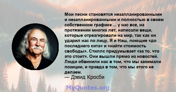 Мои песни становятся незапланированными и незапланированными и полностью в своем собственном графике ... у нас все, на протяжении многих лет, написали вещи, которые отреагировали на мир, так как он ударил нас по лицу. Я 