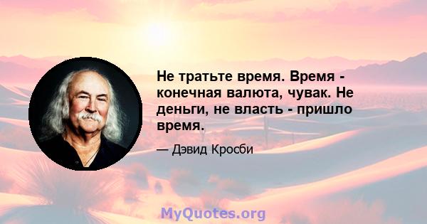 Не тратьте время. Время - конечная валюта, чувак. Не деньги, не власть - пришло время.