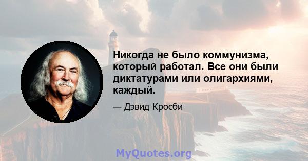 Никогда не было коммунизма, который работал. Все они были диктатурами или олигархиями, каждый.