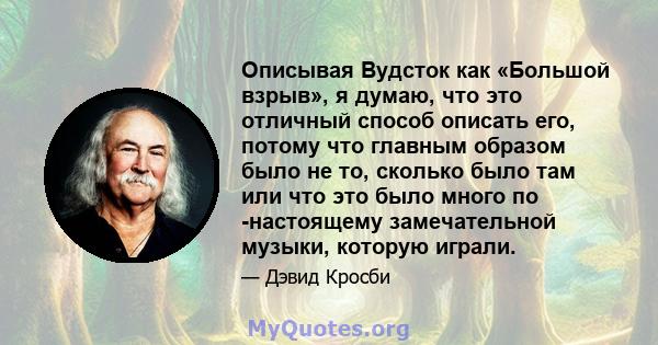 Описывая Вудсток как «Большой взрыв», я думаю, что это отличный способ описать его, потому что главным образом было не то, сколько было там или что это было много по -настоящему замечательной музыки, которую играли.