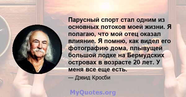 Парусный спорт стал одним из основных потоков моей жизни. Я полагаю, что мой отец оказал влияние. Я помню, как видел его фотографию дома, плывущей большой лодке на Бермудских островах в возрасте 20 лет. У меня все еще