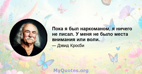 Пока я был наркоманом, я ничего не писал. У меня не было места внимания или воли.