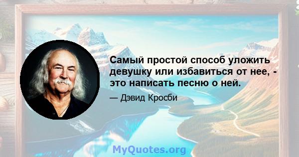 Самый простой способ уложить девушку или избавиться от нее, - это написать песню о ней.