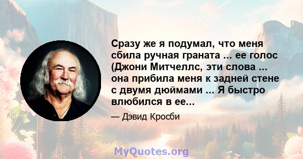 Сразу же я подумал, что меня сбила ручная граната ... ее голос (Джони Митчеллс, эти слова ... она прибила меня к задней стене с двумя дюймами ... Я быстро влюбился в ее...