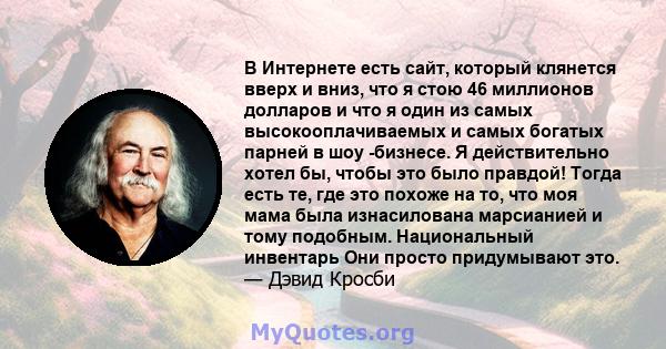 В Интернете есть сайт, который клянется вверх и вниз, что я стою 46 миллионов долларов и что я один из самых высокооплачиваемых и самых богатых парней в шоу -бизнесе. Я действительно хотел бы, чтобы это было правдой!