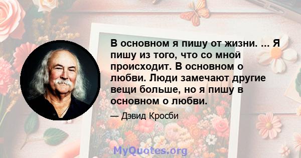 В основном я пишу от жизни. ... Я пишу из того, что со мной происходит. В основном о любви. Люди замечают другие вещи больше, но я пишу в основном о любви.