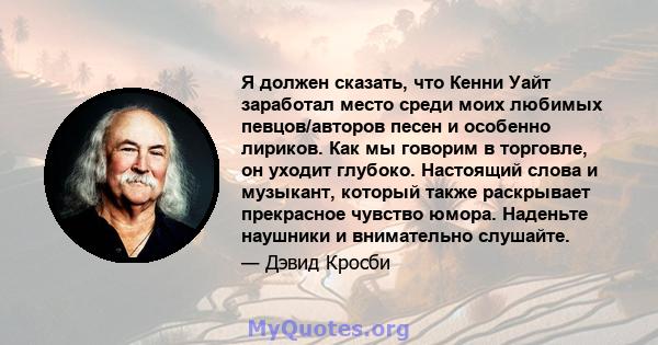 Я должен сказать, что Кенни Уайт заработал место среди моих любимых певцов/авторов песен и особенно лириков. Как мы говорим в торговле, он уходит глубоко. Настоящий слова и музыкант, который также раскрывает прекрасное