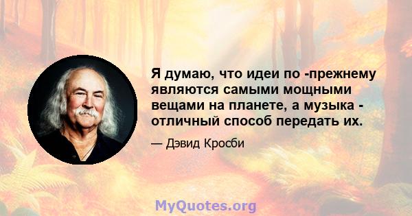 Я думаю, что идеи по -прежнему являются самыми мощными вещами на планете, а музыка - отличный способ передать их.