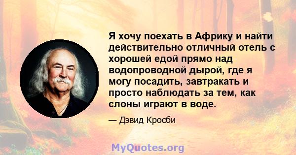 Я хочу поехать в Африку и найти действительно отличный отель с хорошей едой прямо над водопроводной дырой, где я могу посадить, завтракать и просто наблюдать за тем, как слоны играют в воде.