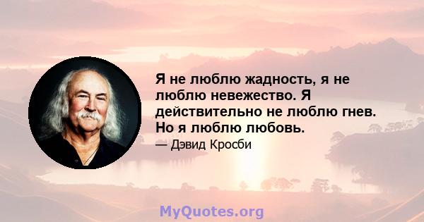 Я не люблю жадность, я не люблю невежество. Я действительно не люблю гнев. Но я люблю любовь.