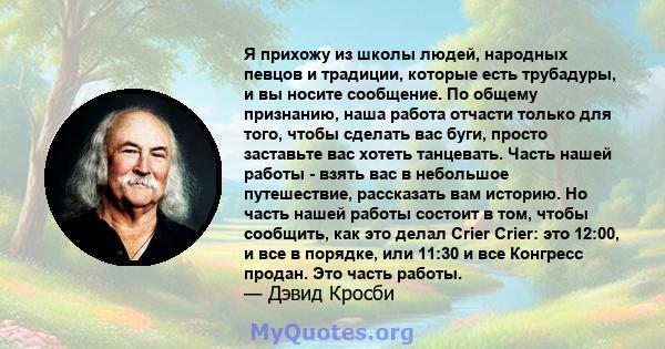 Я прихожу из школы людей, народных певцов и традиции, которые есть трубадуры, и вы носите сообщение. По общему признанию, наша работа отчасти только для того, чтобы сделать вас буги, просто заставьте вас хотеть