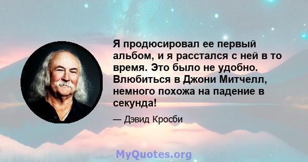 Я продюсировал ее первый альбом, и я расстался с ней в то время. Это было не удобно. Влюбиться в Джони Митчелл, немного похожа на падение в секунда!