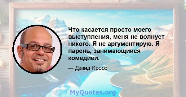 Что касается просто моего выступления, меня не волнует никого. Я не аргументирую. Я парень, занимающийся комедией.