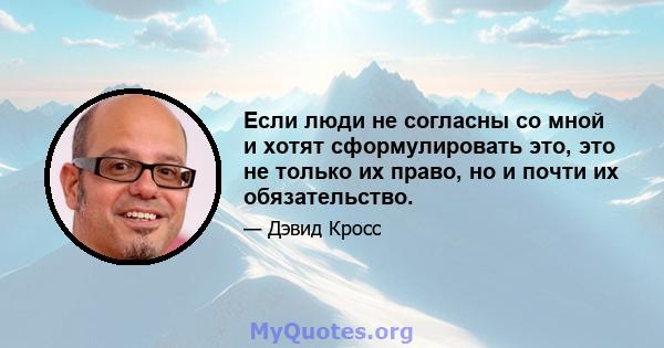 Если люди не согласны со мной и хотят сформулировать это, это не только их право, но и почти их обязательство.