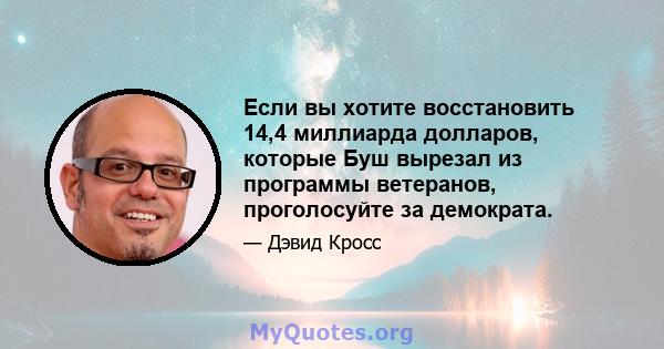 Если вы хотите восстановить 14,4 миллиарда долларов, которые Буш вырезал из программы ветеранов, проголосуйте за демократа.