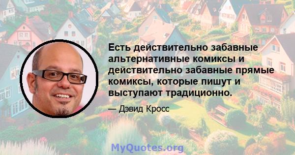 Есть действительно забавные альтернативные комиксы и действительно забавные прямые комиксы, которые пишут и выступают традиционно.