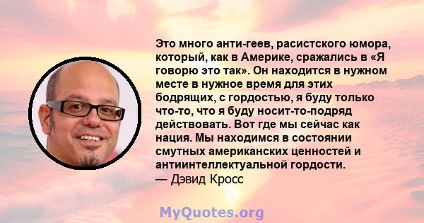 Это много анти-геев, расистского юмора, который, как в Америке, сражались в «Я говорю это так». Он находится в нужном месте в нужное время для этих бодрящих, с гордостью, я буду только что-то, что я буду носит-то-подряд 