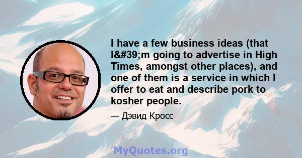 I have a few business ideas (that I'm going to advertise in High Times, amongst other places), and one of them is a service in which I offer to eat and describe pork to kosher people.