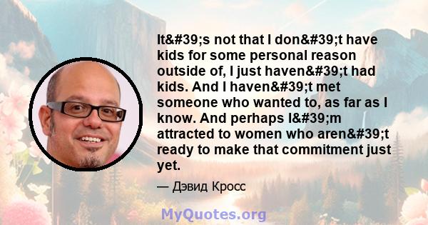 It's not that I don't have kids for some personal reason outside of, I just haven't had kids. And I haven't met someone who wanted to, as far as I know. And perhaps I'm attracted to women who