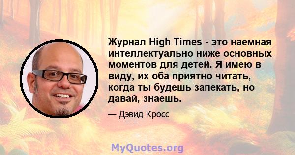 Журнал High Times - это наемная интеллектуально ниже основных моментов для детей. Я имею в виду, их оба приятно читать, когда ты будешь запекать, но давай, знаешь.