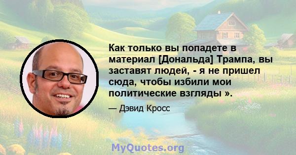 Как только вы попадете в материал [Дональда] Трампа, вы заставят людей, - я не пришел сюда, чтобы избили мои политические взгляды ».