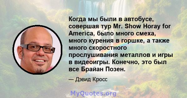 Когда мы были в автобусе, совершая тур Mr. Show Horay for America, было много смеха, много курения в горшке, а также много скоростного прослушивания металлов и игры в видеоигры. Конечно, это был все Брайан Позен.