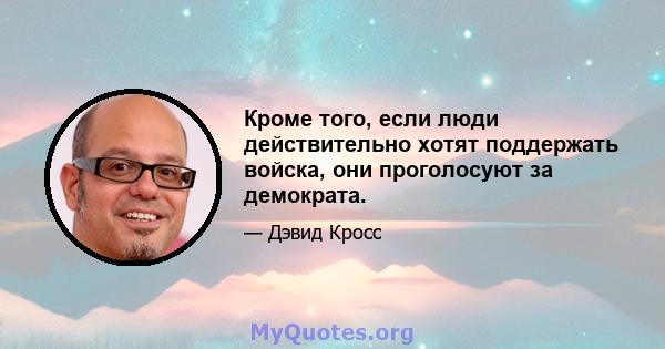 Кроме того, если люди действительно хотят поддержать войска, они проголосуют за демократа.