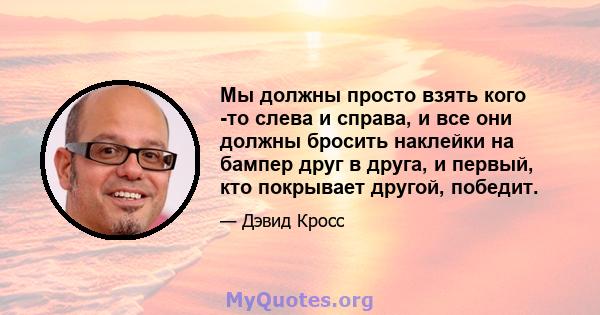 Мы должны просто взять кого -то слева и справа, и все они должны бросить наклейки на бампер друг в друга, и первый, кто покрывает другой, победит.