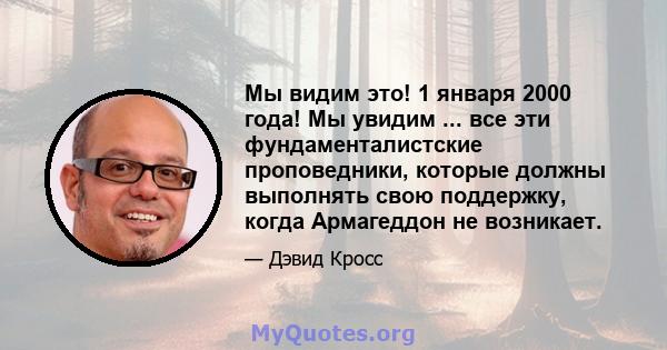 Мы видим это! 1 января 2000 года! Мы увидим ... все эти фундаменталистские проповедники, которые должны выполнять свою поддержку, когда Армагеддон не возникает.