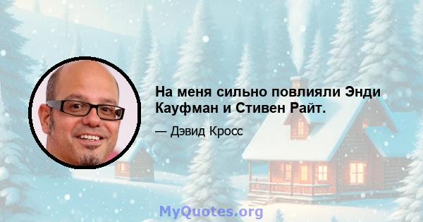 На меня сильно повлияли Энди Кауфман и Стивен Райт.