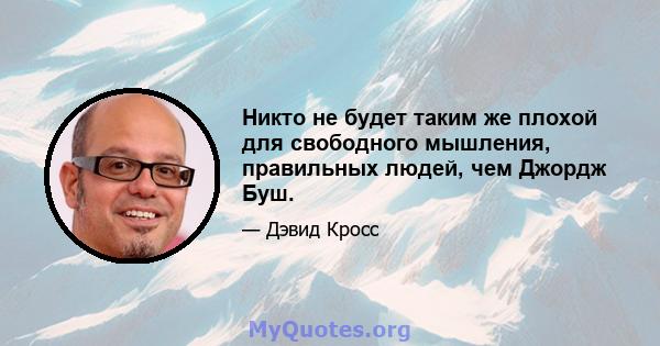 Никто не будет таким же плохой для свободного мышления, правильных людей, чем Джордж Буш.