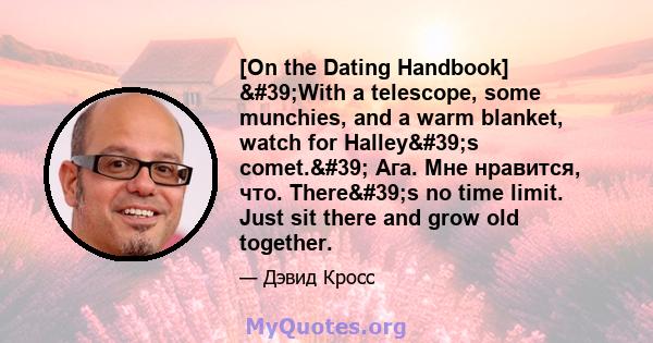 [On the Dating Handbook] 'With a telescope, some munchies, and a warm blanket, watch for Halley's comet.' Ага. Мне нравится, что. There's no time limit. Just sit there and grow old together.