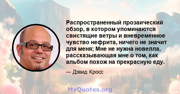 Распространенный прозаический обзор, в котором упоминаются свистящие ветры и вневременное чувство нефрита, ничего не значит для меня; Мне не нужна новелла, рассказывающая мне о том, как альбом похож на прекрасную еду.