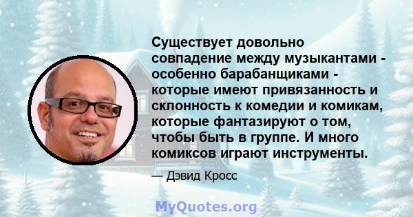 Существует довольно совпадение между музыкантами - особенно барабанщиками - которые имеют привязанность и склонность к комедии и комикам, которые фантазируют о том, чтобы быть в группе. И много комиксов играют