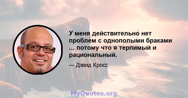 У меня действительно нет проблем с однополыми браками ... потому что я терпимый и рациональный.