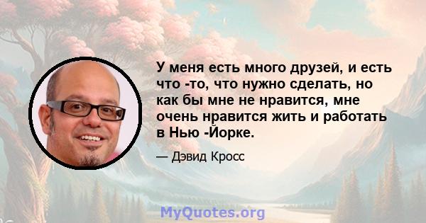 У меня есть много друзей, и есть что -то, что нужно сделать, но как бы мне не нравится, мне очень нравится жить и работать в Нью -Йорке.