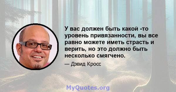 У вас должен быть какой -то уровень привязанности, вы все равно можете иметь страсть и верить, но это должно быть несколько смягчено.