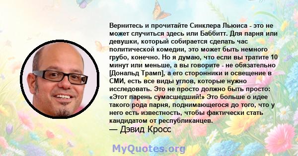 Вернитесь и прочитайте Синклера Льюиса - это не может случиться здесь или Баббитт. Для парня или девушки, который собирается сделать час политической комедии, это может быть немного грубо, конечно. Но я думаю, что если