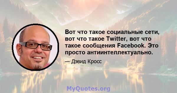 Вот что такое социальные сети, вот что такое Twitter, вот что такое сообщения Facebook. Это просто антиинтеллектуально.