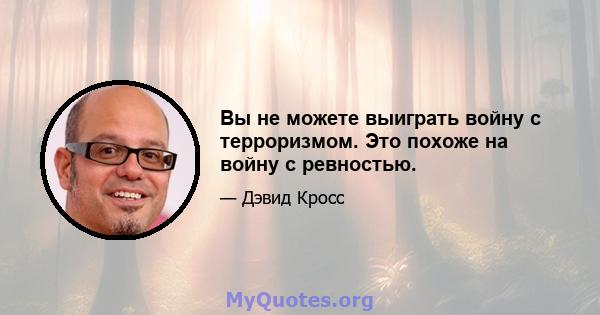 Вы не можете выиграть войну с терроризмом. Это похоже на войну с ревностью.