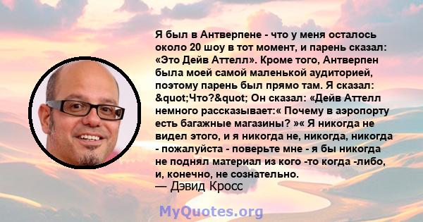 Я был в Антверпене - что у меня осталось около 20 шоу в тот момент, и парень сказал: «Это Дейв Аттелл». Кроме того, Антверпен была моей самой маленькой аудиторией, поэтому парень был прямо там. Я сказал: