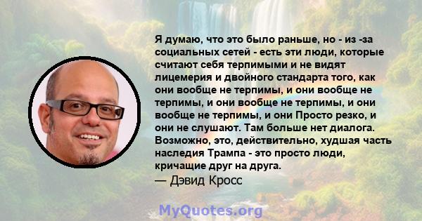 Я думаю, что это было раньше, но - из -за социальных сетей - есть эти люди, которые считают себя терпимыми и не видят лицемерия и двойного стандарта того, как они вообще не терпимы, и они вообще не терпимы, и они вообще 