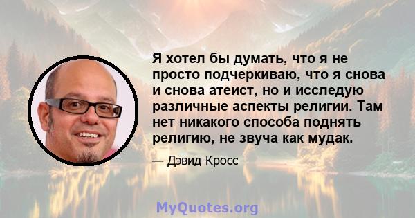 Я хотел бы думать, что я не просто подчеркиваю, что я снова и снова атеист, но и исследую различные аспекты религии. Там нет никакого способа поднять религию, не звуча как мудак.