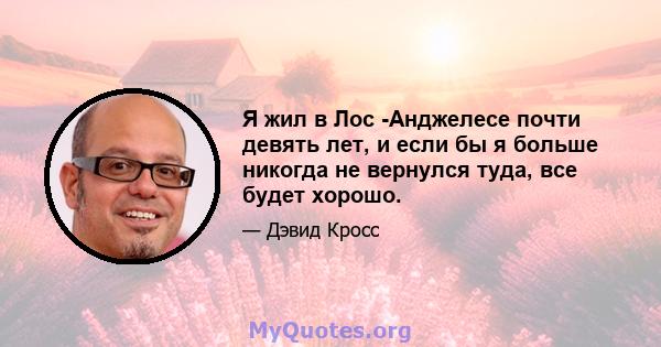 Я жил в Лос -Анджелесе почти девять лет, и если бы я больше никогда не вернулся туда, все будет хорошо.