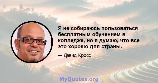 Я не собираюсь пользоваться бесплатным обучением в колледже, но я думаю, что все это хорошо для страны.